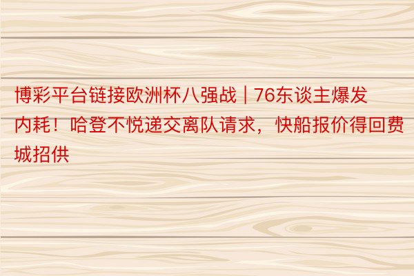 博彩平台链接欧洲杯八强战 | 76东谈主爆发内耗！哈登不悦递交离队请求，快船报价得回费城招供