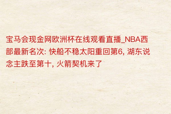 宝马会现金网欧洲杯在线观看直播_NBA西部最新名次: 快船不稳太阳重回第6, 湖东说念主跌至第十, 火箭契机来了