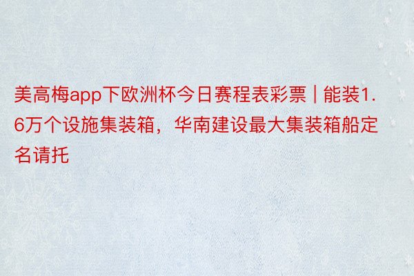 美高梅app下欧洲杯今日赛程表彩票 | 能装1.6万个设施集装箱，华南建设最大集装箱船定名请托