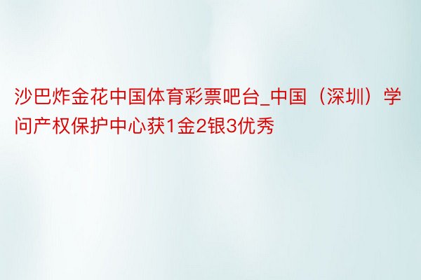 沙巴炸金花中国体育彩票吧台_中国（深圳）学问产权保护中心获1金2银3优秀