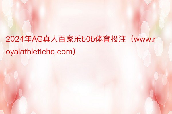 2024年AG真人百家乐b0b体育投注（www.royalathletichq.com）