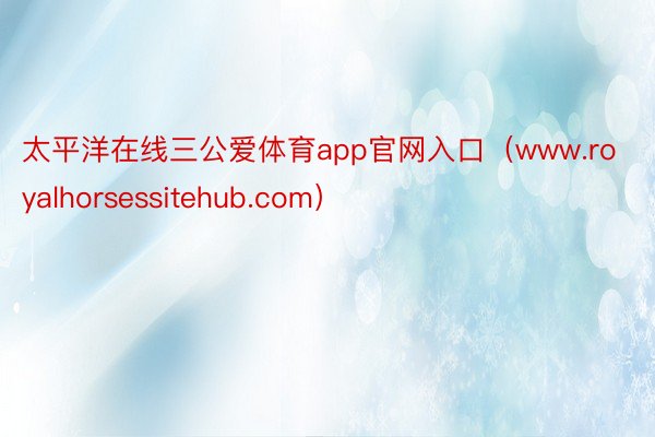 太平洋在线三公爱体育app官网入口（www.royalhorsessitehub.com）