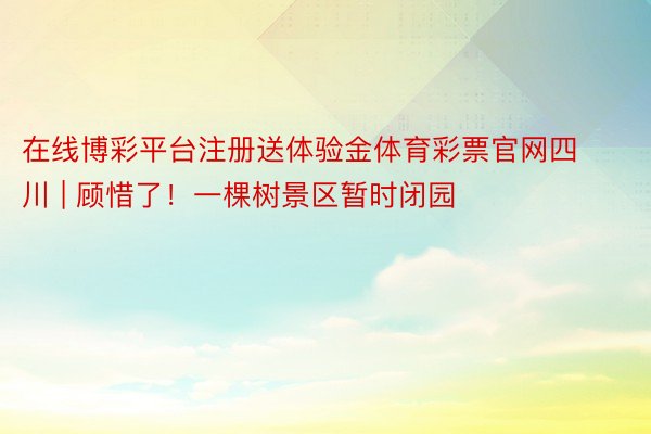 在线博彩平台注册送体验金体育彩票官网四川 | 顾惜了！一棵树景区暂时闭园