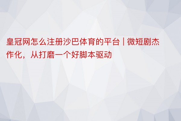 皇冠网怎么注册沙巴体育的平台 | 微短剧杰作化，从打磨一个好脚本驱动