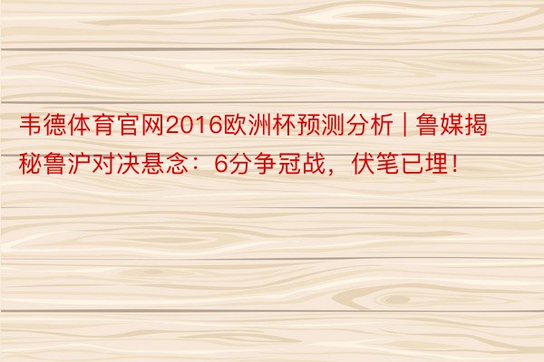 韦德体育官网2016欧洲杯预测分析 | 鲁媒揭秘鲁沪对决悬念：6分争冠战，伏笔已埋！