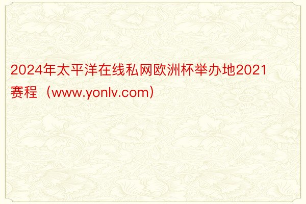 2024年太平洋在线私网欧洲杯举办地2021赛程（www.yonlv.com）