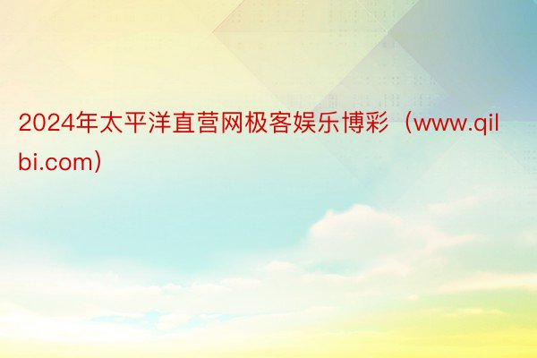 2024年太平洋直营网极客娱乐博彩（www.qilbi.com）