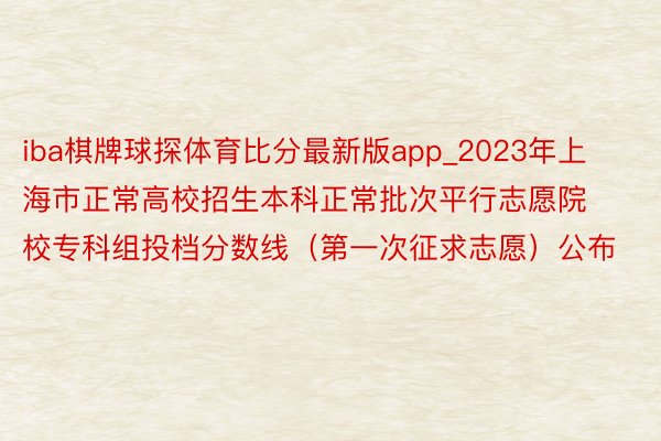 iba棋牌球探体育比分最新版app_2023年上海市正常高校招生本科正常批次平行志愿院校专科组投档分数线（第一次征求志愿）公布