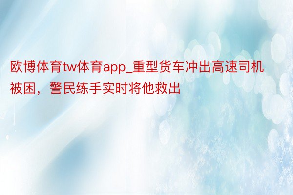 欧博体育tw体育app_重型货车冲出高速司机被困，警民练手实时将他救出