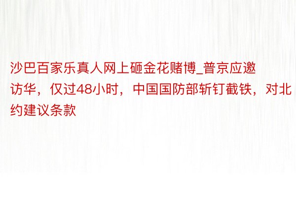 沙巴百家乐真人网上砸金花赌博_普京应邀访华，仅过48小时，中国国防部斩钉截铁，对北约建议条款