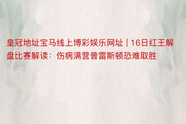 皇冠地址宝马线上博彩娱乐网址 | 16日红王解盘比赛解读：伤病满营普雷斯顿恐难取胜