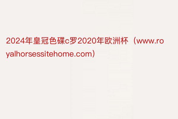 2024年皇冠色碟c罗2020年欧洲杯（www.royalhorsessitehome.com）