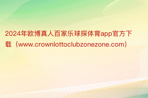 2024年欧博真人百家乐球探体育app官方下载（www.crownlottoclubzonezone.com）