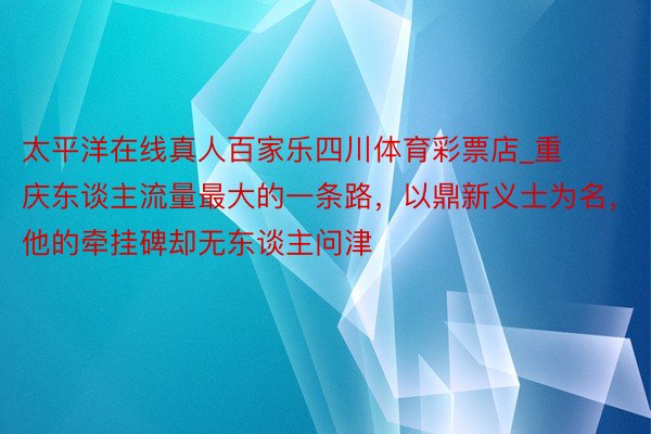 太平洋在线真人百家乐四川体育彩票店_重庆东谈主流量最大的一条路，以鼎新义士为名，他的牵挂碑却无东谈主问津