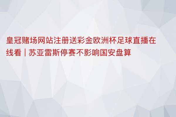 皇冠赌场网站注册送彩金欧洲杯足球直播在线看 | 苏亚雷斯停赛不影响国安盘算