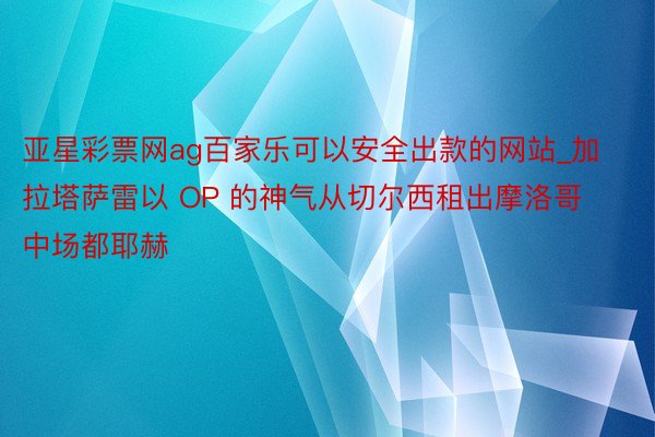 亚星彩票网ag百家乐可以安全出款的网站_加拉塔萨雷以 OP 的神气从切尔西租出摩洛哥中场都耶赫