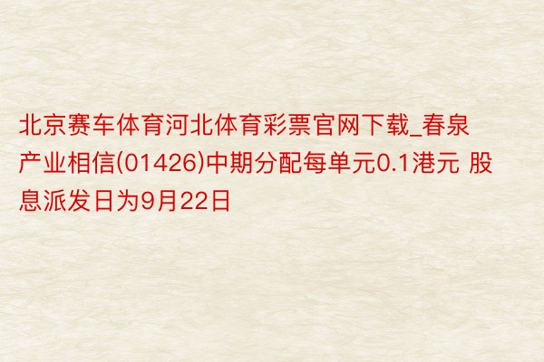 北京赛车体育河北体育彩票官网下载_春泉产业相信(01426)中期分配每单元0.1港元 股息派发日为9月22日