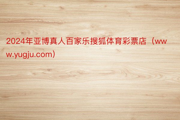 2024年亚博真人百家乐搜狐体育彩票店（www.yugju.com）