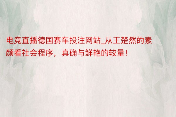 电竞直播德国赛车投注网站_从王楚然的素颜看社会程序，真确与鲜艳的较量！