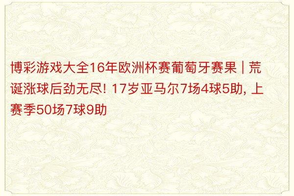 博彩游戏大全16年欧洲杯赛葡萄牙赛果 | 荒诞涨球后劲无尽! 17岁亚马尔7场4球5助, 上赛季50场7球9助