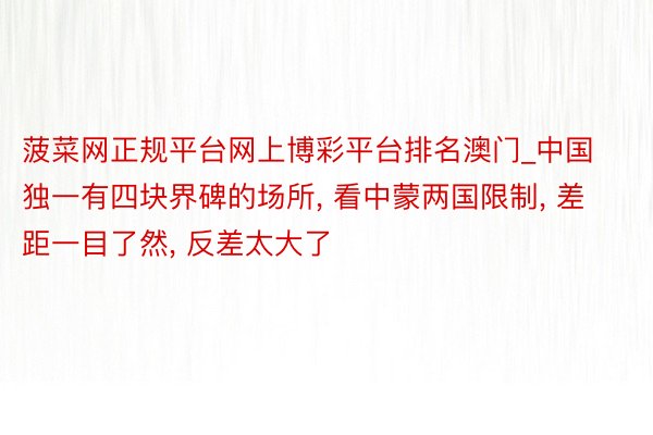 菠菜网正规平台网上博彩平台排名澳门_中国独一有四块界碑的场所, 看中蒙两国限制, 差距一目了然, 反差太大了