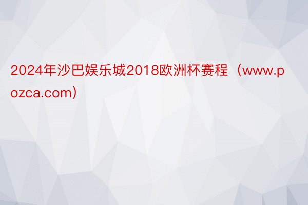 2024年沙巴娱乐城2018欧洲杯赛程（www.pozca.com）