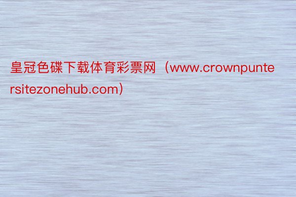 皇冠色碟下载体育彩票网（www.crownpuntersitezonehub.com）