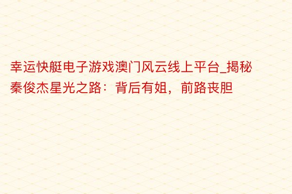 幸运快艇电子游戏澳门风云线上平台_揭秘秦俊杰星光之路：背后有姐，前路丧胆