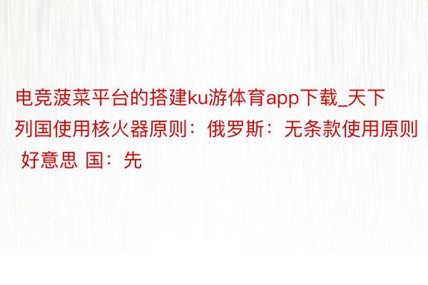 电竞菠菜平台的搭建ku游体育app下载_天下列国使用核火器原则：俄罗斯：无条款使用原则 好意思 国：先