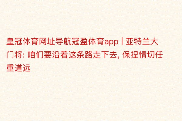 皇冠体育网址导航冠盈体育app | 亚特兰大门将: 咱们要沿着这条路走下去, 保捏情切任重道远