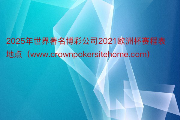 2025年世界著名博彩公司2021欧洲杯赛程表地点（www.crownpokersitehome.com）