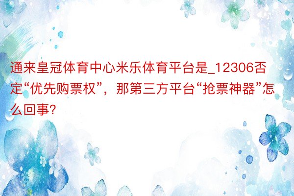 通来皇冠体育中心米乐体育平台是_12306否定“优先购票权”，那第三方平台“抢票神器”怎么回事？