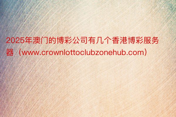 2025年澳门的博彩公司有几个香港博彩服务器（www.crownlottoclubzonehub.com）