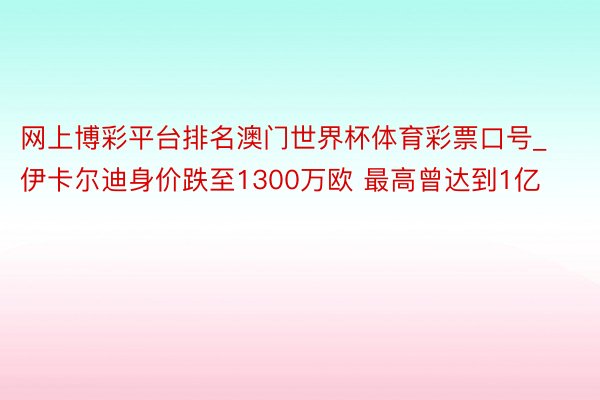 网上博彩平台排名澳门世界杯体育彩票口号_伊卡尔迪身价跌至1300万欧 最高曾达到1亿