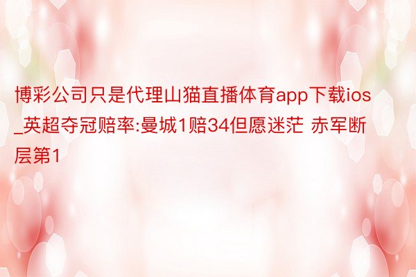 博彩公司只是代理山猫直播体育app下载ios_英超夺冠赔率:曼城1赔34但愿迷茫 赤军断层第1