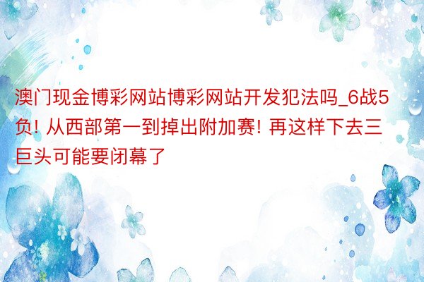 澳门现金博彩网站博彩网站开发犯法吗_6战5负! 从西部第一到掉出附加赛! 再这样下去三巨头可能要闭幕了