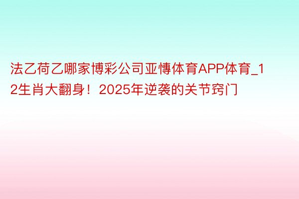 法乙荷乙哪家博彩公司亚慱体育APP体育_12生肖大翻身！2025年逆袭的关节窍门