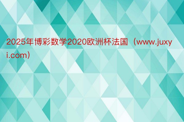 2025年博彩数学2020欧洲杯法国（www.juxyi.com）