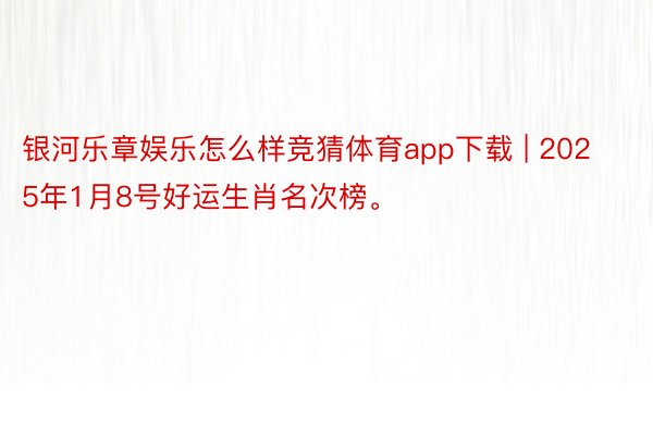 银河乐章娱乐怎么样竞猜体育app下载 | 2025年1月8号好运生肖名次榜。