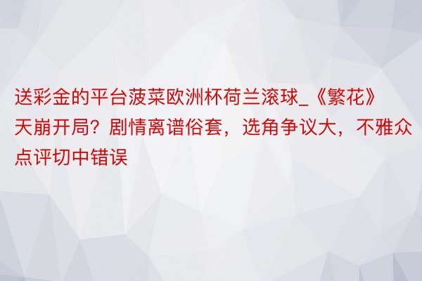 送彩金的平台菠菜欧洲杯荷兰滚球_《繁花》天崩开局?剧情离谱俗套,选角争议大,不雅众点评切中错误