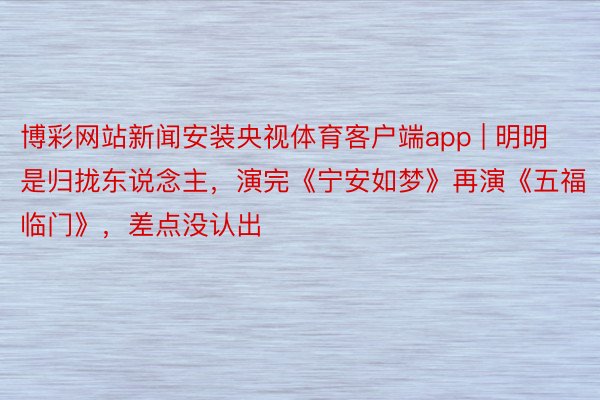 博彩网站新闻安装央视体育客户端app | 明明是归拢东说念主,演完《宁安如梦》再演《五福临门》,差点没认出