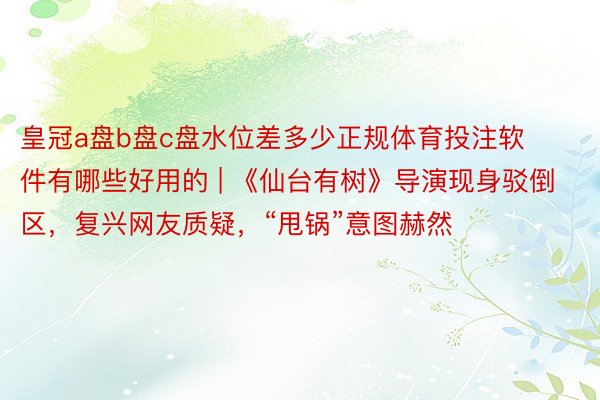 皇冠a盘b盘c盘水位差多少正规体育投注软件有哪些好用的 | 《仙台有树》导演现身驳倒区,复兴网友质疑,“甩锅”意图赫然