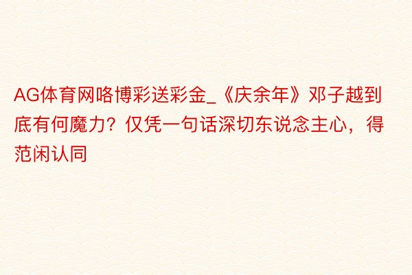 AG体育网咯博彩送彩金_《庆余年》邓子越到底有何魔力?仅凭一句话深切东说念主心,得范闲认同