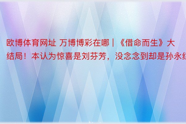 欧博体育网址 万博博彩在哪 | 《借命而生》大结局!本认为惊喜是刘芬芳,没念念到却是孙永红