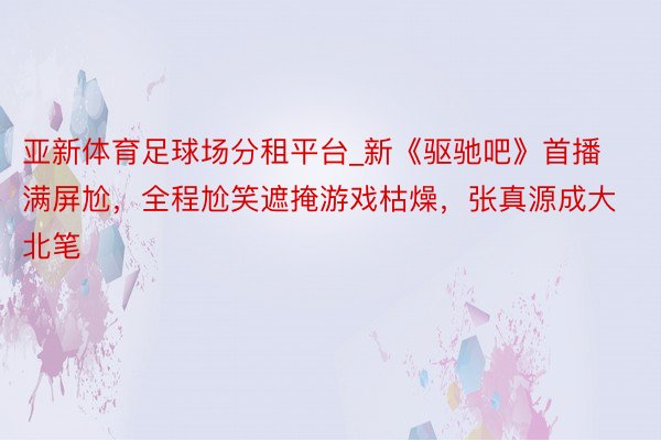亚新体育足球场分租平台_新《驱驰吧》首播满屏尬,全程尬笑遮掩游戏枯燥,张真源成大北笔