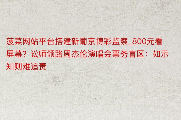 菠菜网站平台搭建新葡京博彩监察_800元看屏幕?讼师领路周杰伦演唱会票务盲区:如示知则难追责