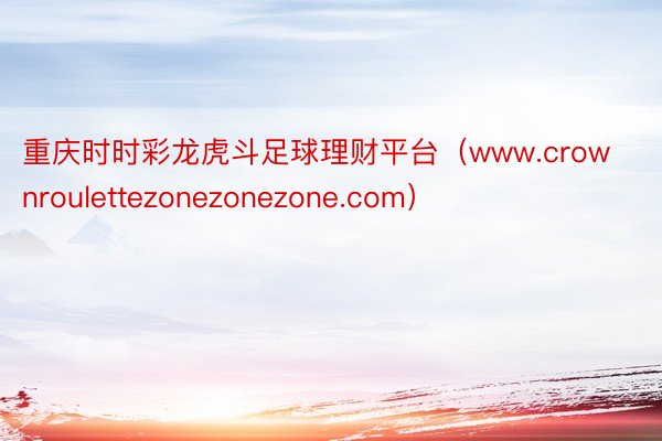 重庆时时彩龙虎斗足球理财平台(www.crownroulettezonezonezone.com)